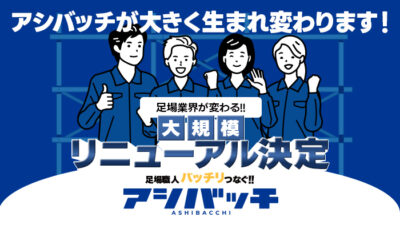 足場業界の皆さんへ【重要】アシバッチ、大型リニューアル決定！